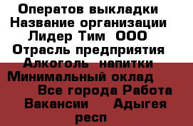 Оператов выкладки › Название организации ­ Лидер Тим, ООО › Отрасль предприятия ­ Алкоголь, напитки › Минимальный оклад ­ 31 000 - Все города Работа » Вакансии   . Адыгея респ.